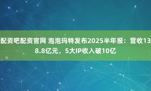 配资吧配资官网 泡泡玛特发布2025半年报：营收138.8亿元，5大IP收入破10亿