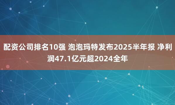 配资公司排名10强 泡泡玛特发布2025半年报 净利润47.1亿元超2024全年