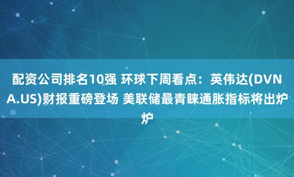配资公司排名10强 环球下周看点：英伟达(DVNA.US)财报重磅登场 美联储最青睐通胀指标将出炉