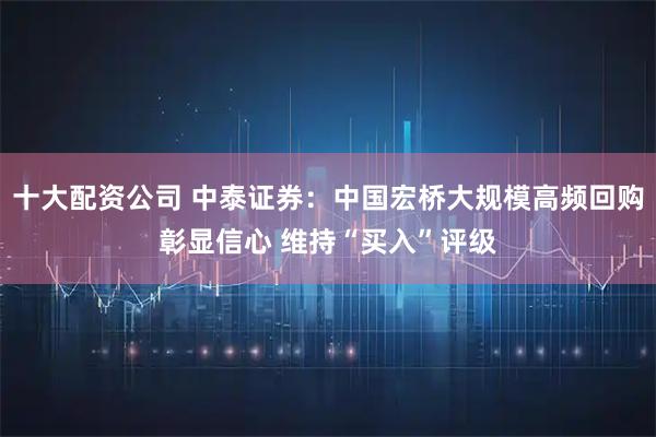 十大配资公司 中泰证券：中国宏桥大规模高频回购彰显信心 维持“买入”评级