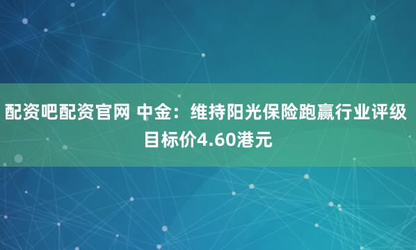 配资吧配资官网 中金：维持阳光保险跑赢行业评级 目标价4.60港元