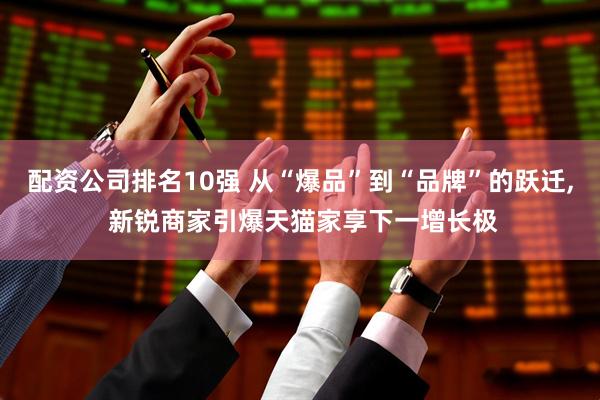 配资公司排名10强 从“爆品”到“品牌”的跃迁, 新锐商家引爆天猫家享下一增长极