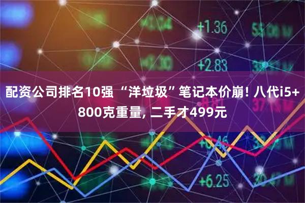 配资公司排名10强 “洋垃圾”笔记本价崩! 八代i5+800克重量, 二手才499元