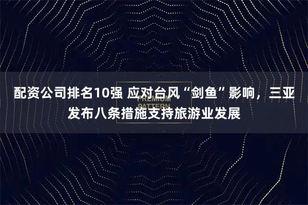 配资公司排名10强 应对台风“剑鱼”影响,三亚发布八条措施支持旅游业发展