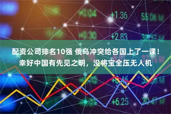 配资公司排名10强 俄乌冲突给各国上了一课!幸好中国有先见之明,没将宝全压无人机