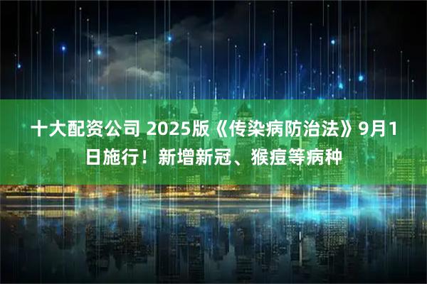 十大配资公司 2025版《传染病防治法》9月1日施行!新增新冠、猴痘等病种