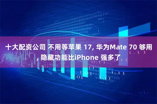 十大配资公司 不用等苹果 17, 华为Mate 70 够用, 隐藏功能比iPhone 强多了