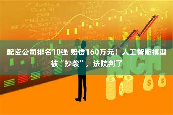 配资公司排名10强 赔偿160万元！人工智能模型被“抄袭”，法院判了