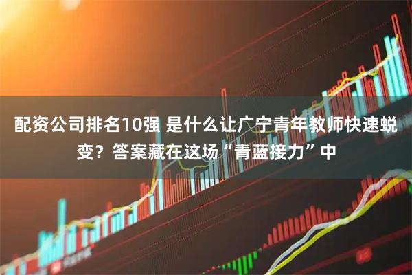 配资公司排名10强 是什么让广宁青年教师快速蜕变?答案藏在这场“青蓝接力”中
