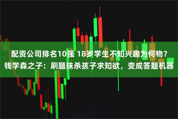 配资公司排名10强 18岁学生不知兴趣为何物？钱学森之子：刷题抹杀孩子求知欲，变成答题机器