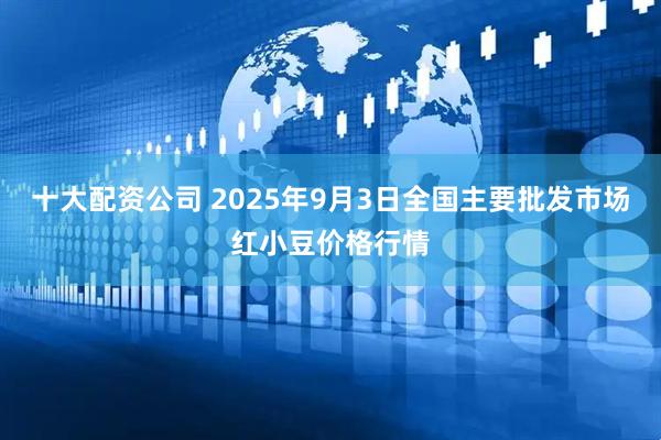 十大配资公司 2025年9月3日全国主要批发市场红小豆价格行情