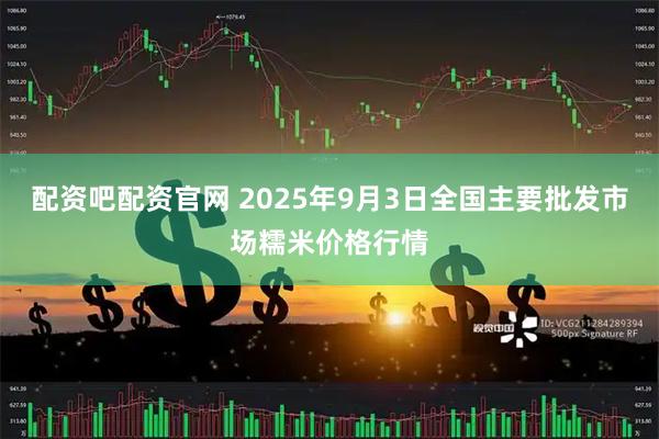 配资吧配资官网 2025年9月3日全国主要批发市场糯米价格行情