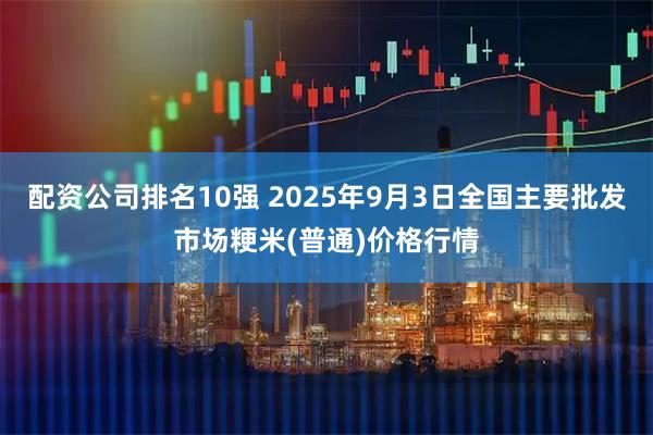 配资公司排名10强 2025年9月3日全国主要批发市场粳米(普通)价格行情