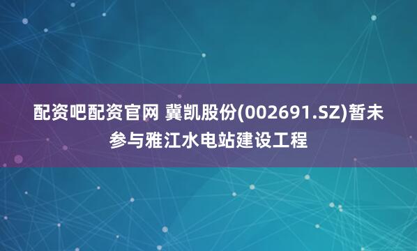 配资吧配资官网 冀凯股份(002691.SZ)暂未参与雅江水电站建设工程