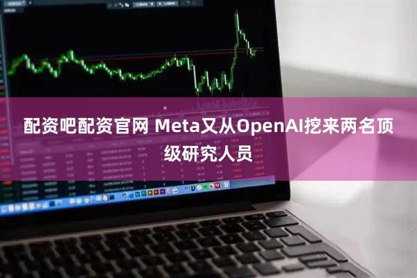 配资吧配资官网 Meta又从OpenAI挖来两名顶级研究人员