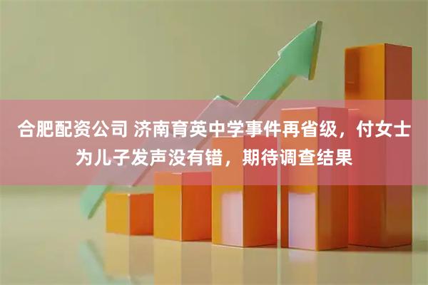 合肥配资公司 济南育英中学事件再省级,付女士为儿子发声没有错,期待调查结果