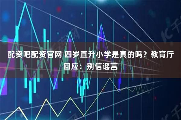 配资吧配资官网 四岁直升小学是真的吗?教育厅回应:别信谣言