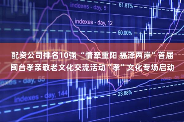 配资公司排名10强 “情牵重阳 福泽两岸”首届闽台孝亲敬老文化交流活动“孝”文化专场启动