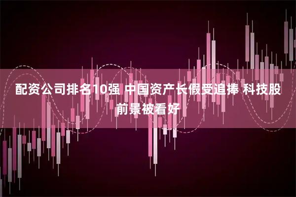 配资公司排名10强 中国资产长假受追捧 科技股前景被看好