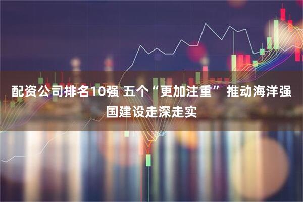 配资公司排名10强 五个“更加注重” 推动海洋强国建设走深走实