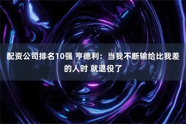 配资公司排名10强 亨德利：当我不断输给比我差的人时 就退役了