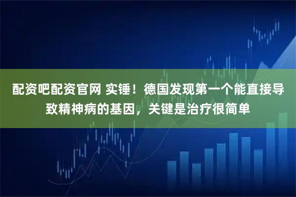 配资吧配资官网 实锤!德国发现第一个能直接导致精神病的基因,关键是治疗很简单