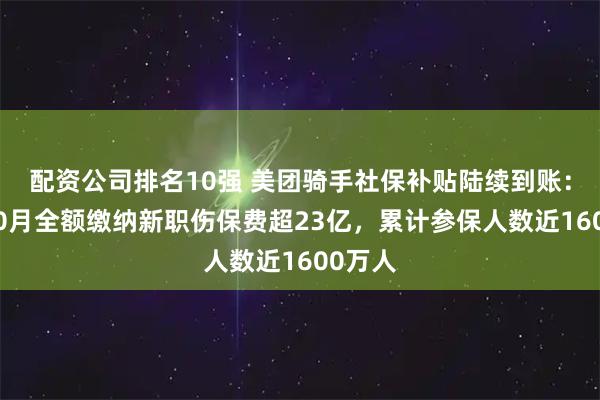 配资公司排名10强 美团骑手社保补贴陆续到账：截至10月全额缴纳新职伤保费超23亿，累计参保人数近1600万人