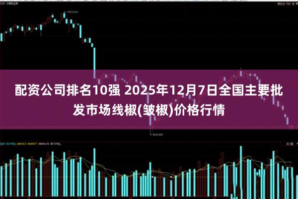 配资公司排名10强 2025年12月7日全国主要批发市场线椒(皱椒)价格行情