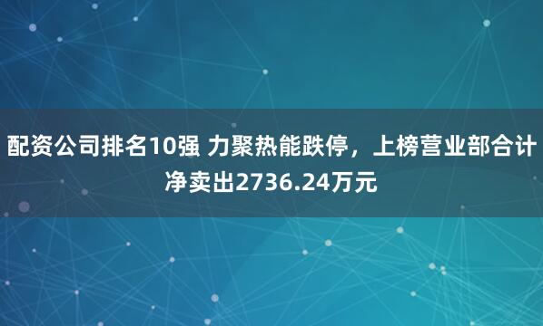 配资公司排名10强 力聚热能跌停，上榜营业部合计净卖出2736.24万元