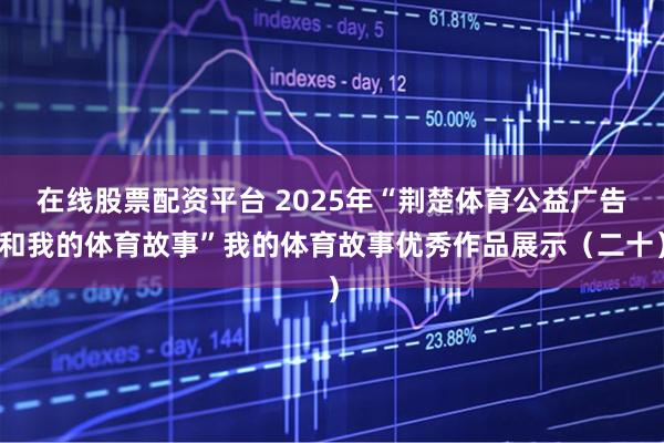 在线股票配资平台 2025年“荆楚体育公益广告和我的体育故事”我的体育故事优秀作品展示（二十）