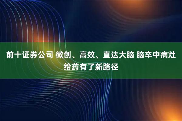 前十证券公司 微创、高效、直达大脑 脑卒中病灶给药有了新路径