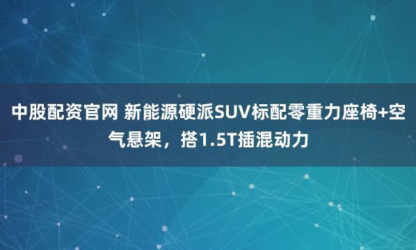中股配资官网 新能源硬派SUV标配零重力座椅+空气悬架，搭1.5T插混动力