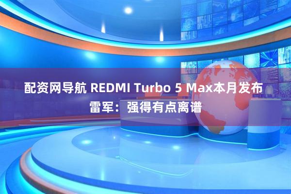 配资网导航 REDMI Turbo 5 Max本月发布 雷军：强得有点离谱