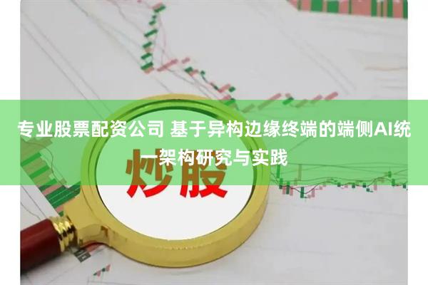 专业股票配资公司 基于异构边缘终端的端侧AI统一架构研究与实践