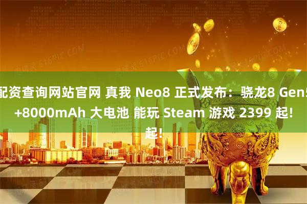 配资查询网站官网 真我 Neo8 正式发布：骁龙8 Gen5+8000mAh 大电池 能玩 Steam 游戏 2399 起!
