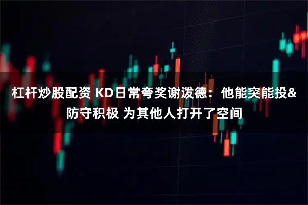 杠杆炒股配资 KD日常夸奖谢泼德：他能突能投&防守积极 为其他人打开了空间