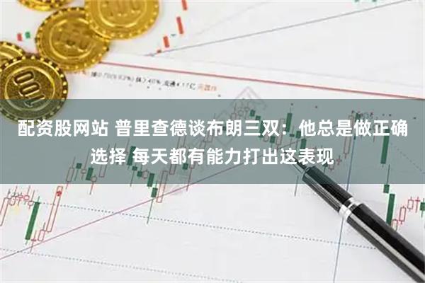配资股网站 普里查德谈布朗三双：他总是做正确选择 每天都有能力打出这表现