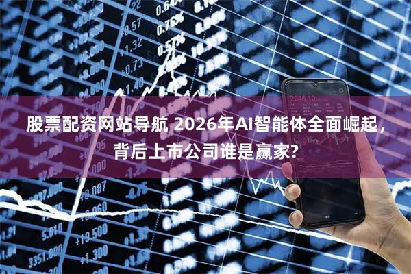 股票配资网站导航 2026年AI智能体全面崛起，背后上市公司谁是赢家?