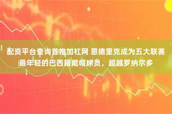 配资平台查询首推加杠网 恩德里克成为五大联赛最年轻的巴西籍戴帽球员，超越罗纳尔多