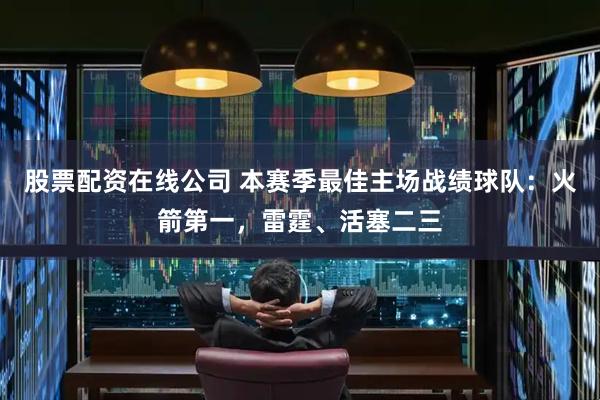 股票配资在线公司 本赛季最佳主场战绩球队：火箭第一，雷霆、活塞二三
