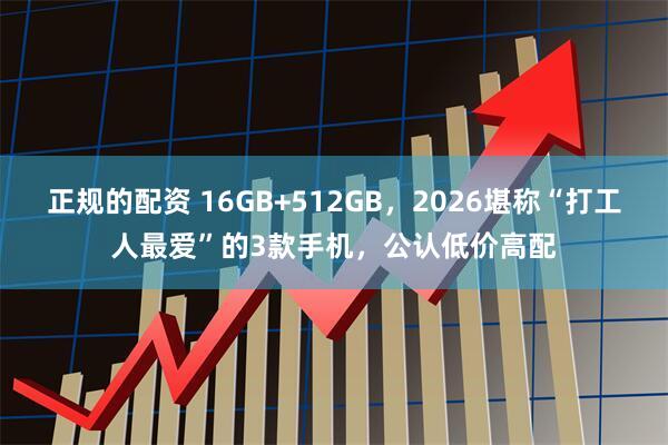 正规的配资 16GB+512GB，2026堪称“打工人最爱”的3款手机，公认低价高配