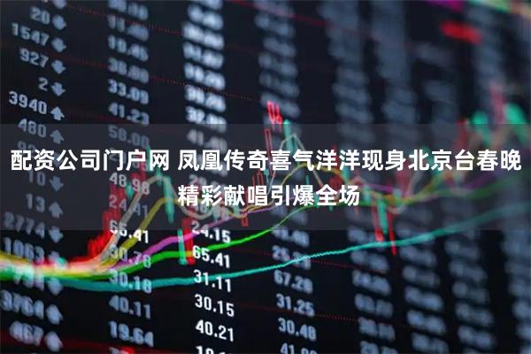 配资公司门户网 凤凰传奇喜气洋洋现身北京台春晚 精彩献唱引爆全场