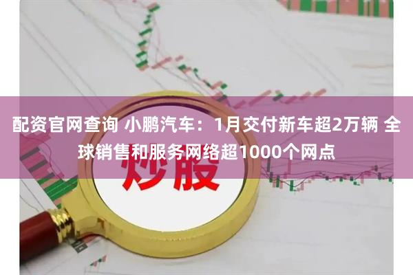 配资官网查询 小鹏汽车：1月交付新车超2万辆 全球销售和服务网络超1000个网点