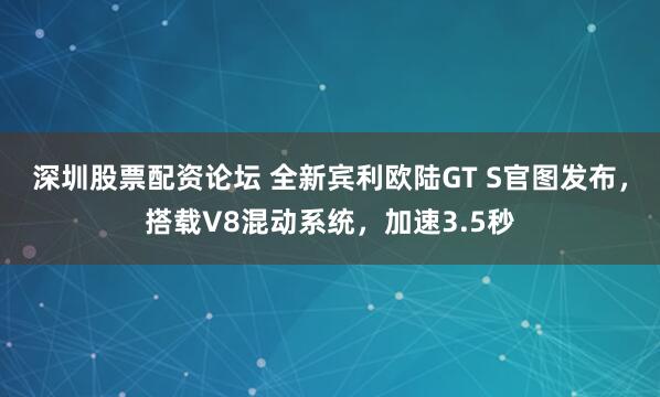 深圳股票配资论坛 全新宾利欧陆GT S官图发布，搭载V8混动系统，加速3.5秒