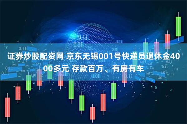 证券炒股配资网 京东无锡001号快递员退休金4000多元 存款百万、有房有车