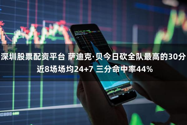 深圳股票配资平台 萨迪克·贝今日砍全队最高的30分 近8场场均24+7 三分命中率44%