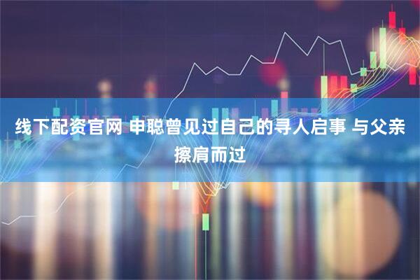 线下配资官网 申聪曾见过自己的寻人启事 与父亲擦肩而过