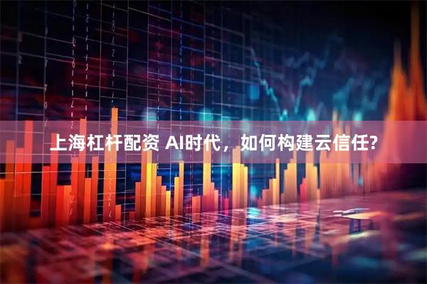 上海杠杆配资 AI时代，如何构建云信任?