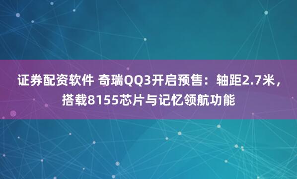 证券配资软件 奇瑞QQ3开启预售：轴距2.7米，搭载8155芯片与记忆领航功能