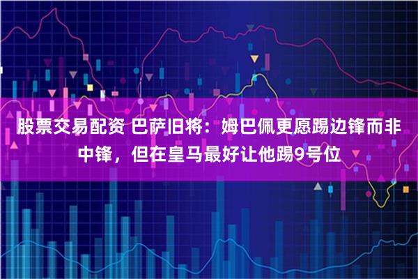 股票交易配资 巴萨旧将：姆巴佩更愿踢边锋而非中锋，但在皇马最好让他踢9号位